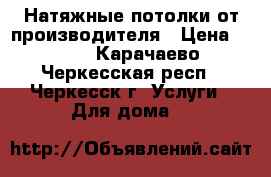 Натяжные потолки от производителя › Цена ­ 250 - Карачаево-Черкесская респ., Черкесск г. Услуги » Для дома   